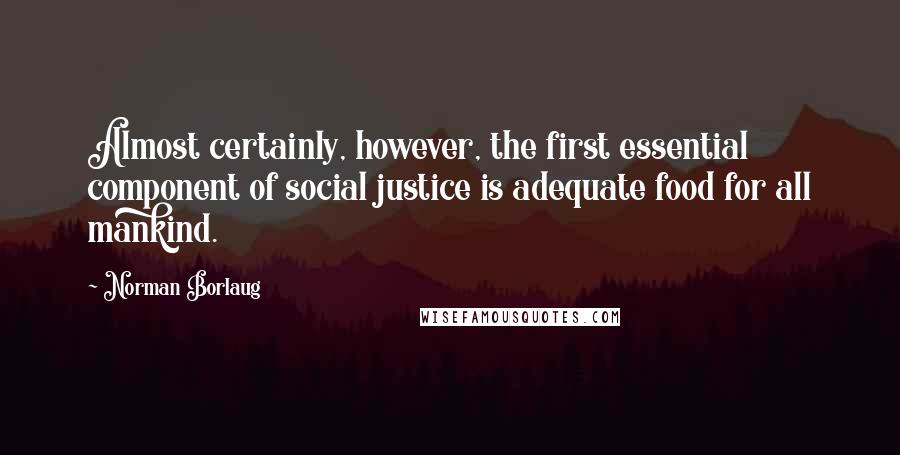 Norman Borlaug quotes: Almost certainly, however, the first essential component of social justice is adequate food for all mankind.