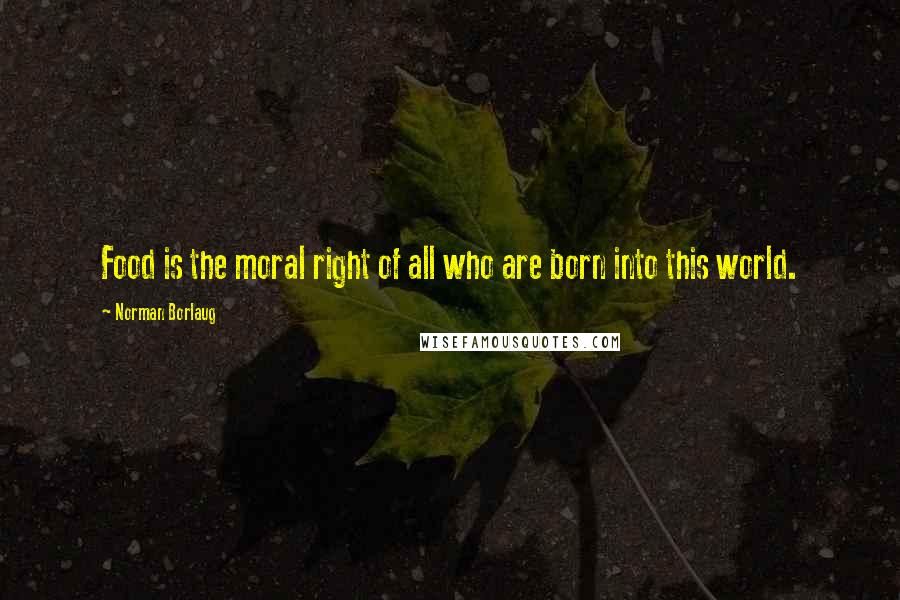 Norman Borlaug quotes: Food is the moral right of all who are born into this world.