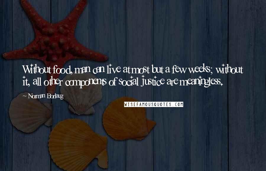 Norman Borlaug quotes: Without food, man can live at most but a few weeks; without it, all other components of social justice are meaningless.