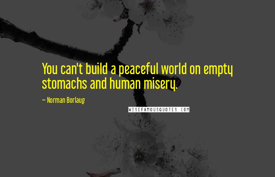 Norman Borlaug quotes: You can't build a peaceful world on empty stomachs and human misery.