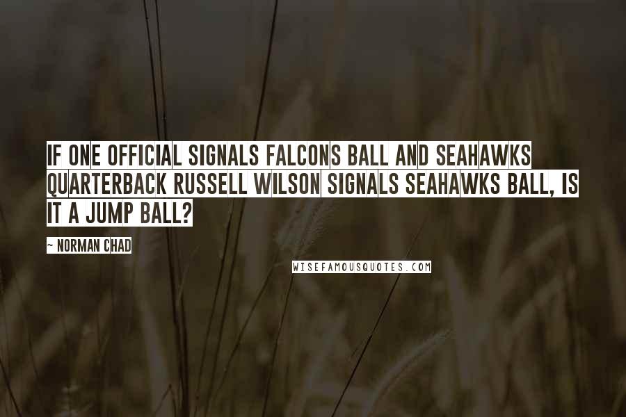 Norman Chad quotes: If one official signals Falcons ball and Seahawks quarterback Russell Wilson signals Seahawks ball, is it a jump ball? Norman Chad quotes: If one official signals Falcons ball and Seahawks quarterback Russell Wilson signals Seahawks ball, is it a jump ball?