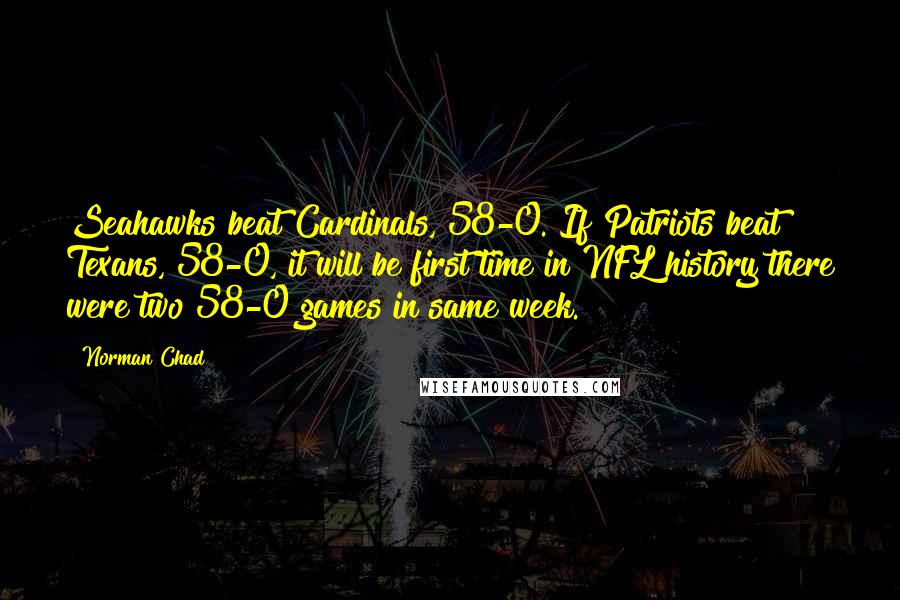 Norman Chad quotes: Seahawks beat Cardinals, 58-0. If Patriots beat Texans, 58-0, it will be first time in NFL history there were two 58-0 games in same week.