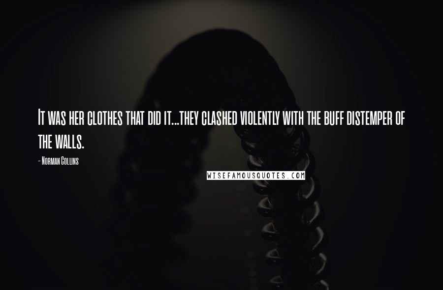 Norman Collins quotes: It was her clothes that did it...they clashed violently with the buff distemper of the walls.