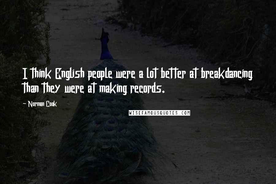 Norman Cook quotes: I think English people were a lot better at breakdancing than they were at making records.