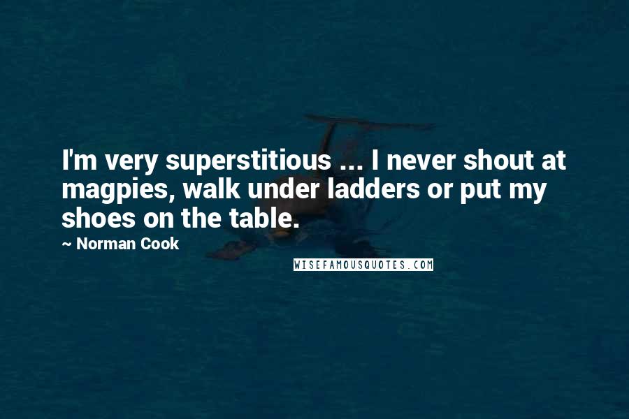 Norman Cook quotes: I'm very superstitious ... I never shout at magpies, walk under ladders or put my shoes on the table. Norman Cook quotes: I'm very superstitious ... I never shout at magpies, walk under ladders or put my shoes on the table.