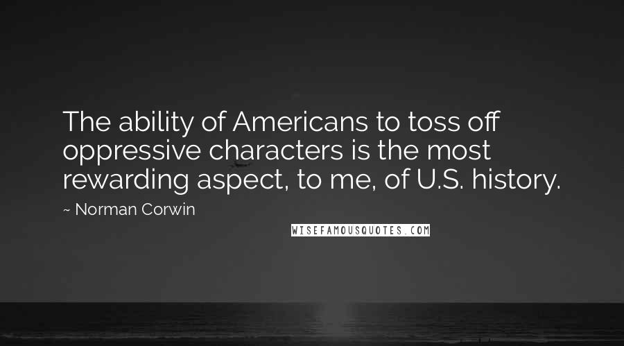 Norman Corwin quotes: The ability of Americans to toss off oppressive characters is the most rewarding aspect, to me, of U.S. history.