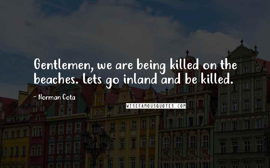 Norman Cota quotes: Gentlemen, we are being killed on the beaches. Lets go inland and be killed.