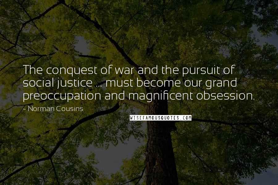 Norman Cousins quotes: The conquest of war and the pursuit of social justice ... must become our grand preoccupation and magnificent obsession.