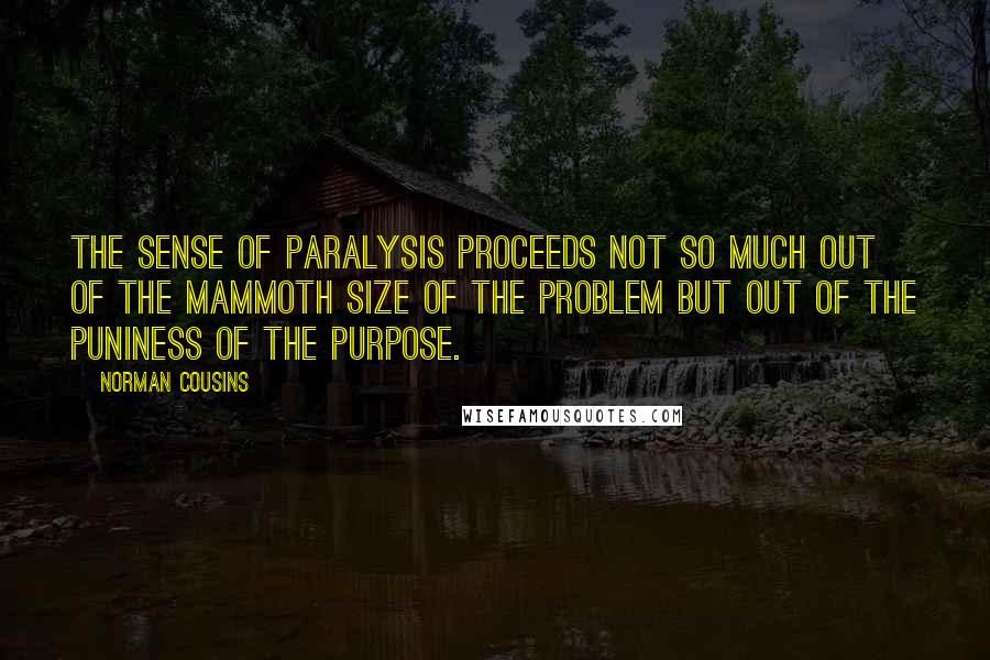 Norman Cousins quotes: The sense of paralysis proceeds not so much out of the mammoth size of the problem but out of the puniness of the purpose.