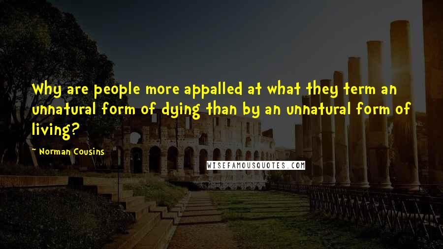 Norman Cousins quotes: Why are people more appalled at what they term an unnatural form of dying than by an unnatural form of living? Norman Cousins quotes: Why are people more appalled at what they term an unnatural form of dying than by an unnatural form of living?