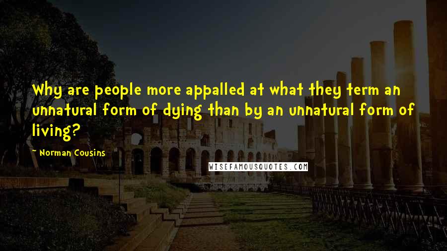 Norman Cousins quotes: Why are people more appalled at what they term an unnatural form of dying than by an unnatural form of living?