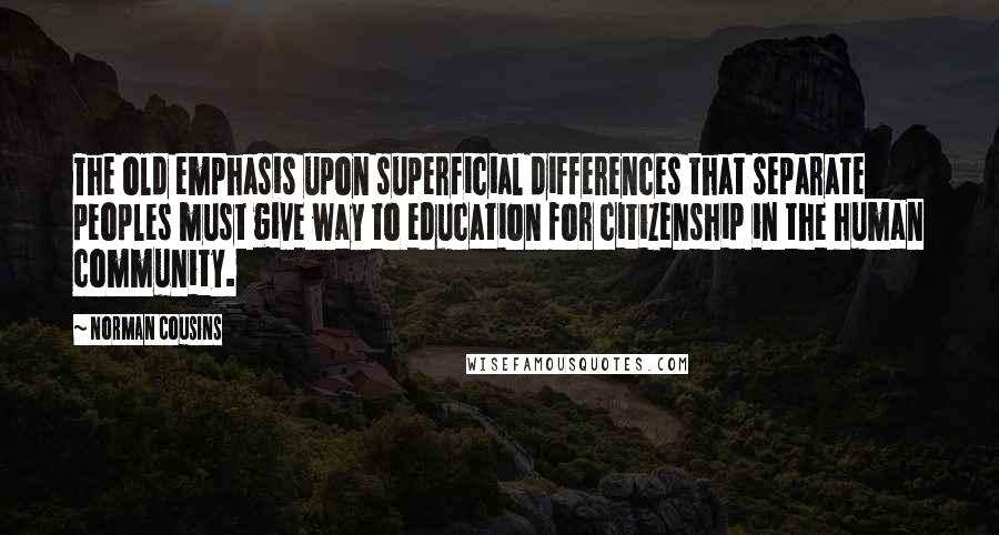 Norman Cousins quotes: The old emphasis upon superficial differences that separate peoples must give way to education for citizenship in the human community. Norman Cousins quotes: The old emphasis upon superficial differences that separate peoples must give way to education for citizenship in the human community.