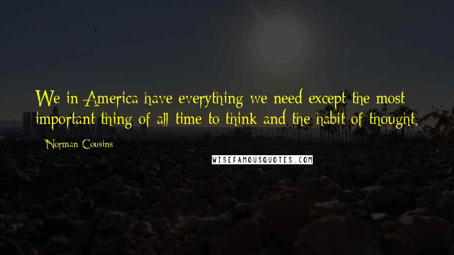 Norman Cousins quotes: We in America have everything we need except the most important thing of all-time to think and the habit of thought. Norman Cousins quotes: We in America have everything we need except the most important thing of all-time to think and the habit of thought.