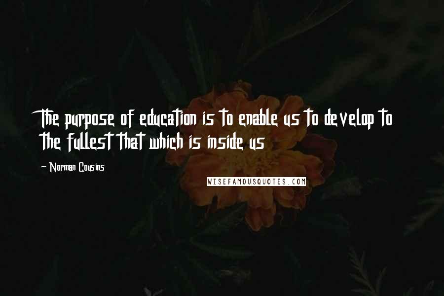 Norman Cousins quotes: The purpose of education is to enable us to develop to the fullest that which is inside us