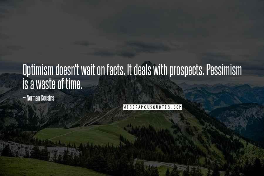 Norman Cousins quotes: Optimism doesn't wait on facts. It deals with prospects. Pessimism is a waste of time.