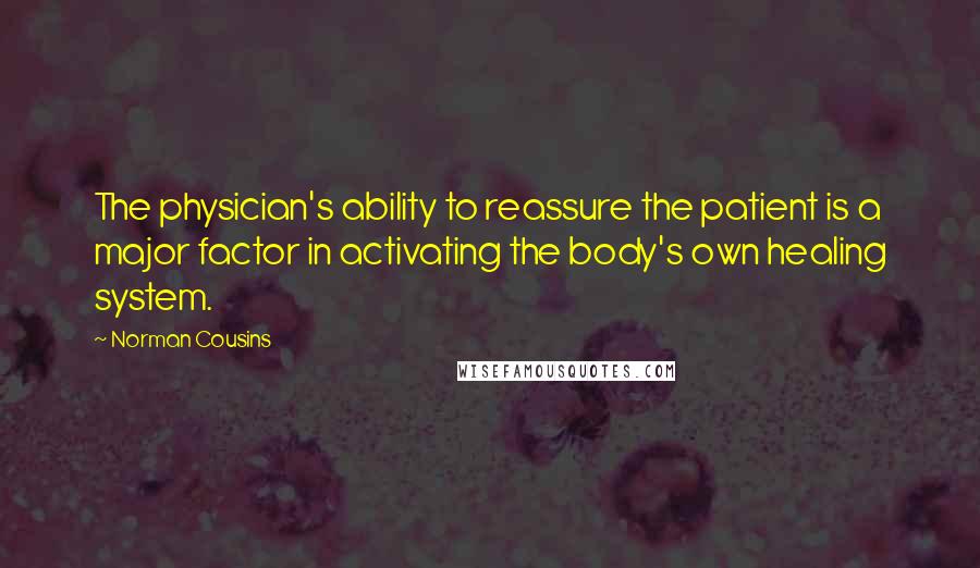 Norman Cousins quotes: The physician's ability to reassure the patient is a major factor in activating the body's own healing system. Norman Cousins quotes: The physician's ability to reassure the patient is a major factor in activating the body's own healing system.