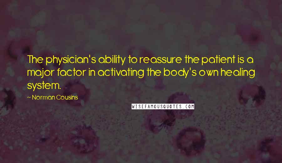 Norman Cousins quotes: The physician's ability to reassure the patient is a major factor in activating the body's own healing system.