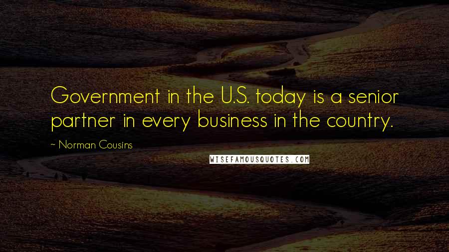 Norman Cousins quotes: Government in the U.S. today is a senior partner in every business in the country.