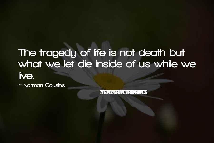 Norman Cousins quotes: The tragedy of life is not death but what we let die inside of us while we live.