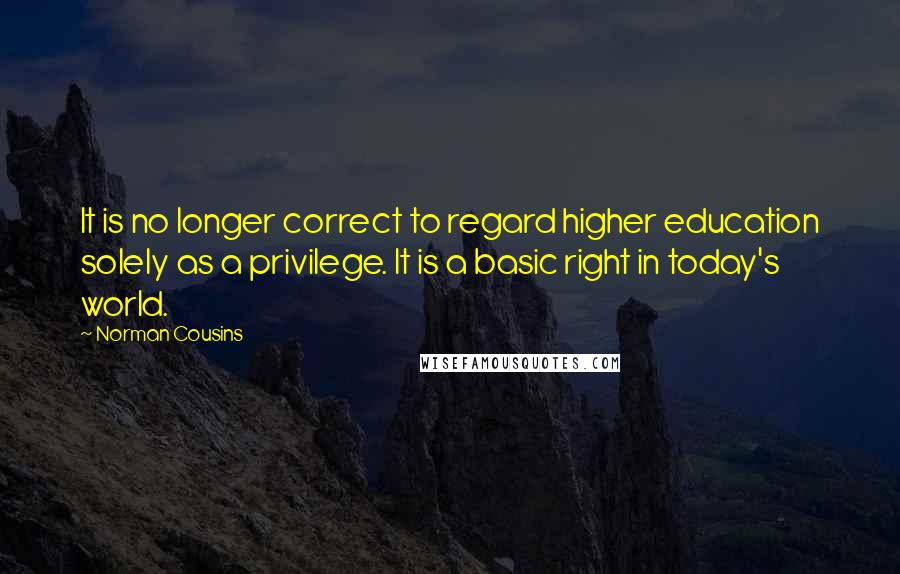 Norman Cousins quotes: It is no longer correct to regard higher education solely as a privilege. It is a basic right in today's world.