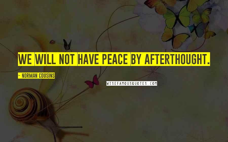 Norman Cousins quotes: We will not have peace by afterthought.