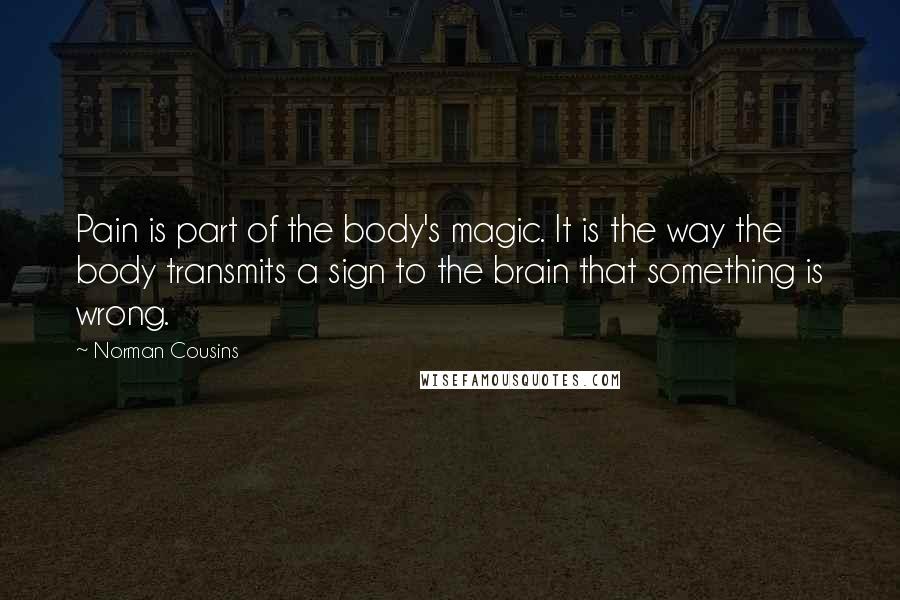 Norman Cousins quotes: Pain is part of the body's magic. It is the way the body transmits a sign to the brain that something is wrong.