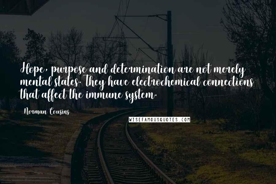 Norman Cousins quotes: Hope, purpose and determination are not merely mental states. They have electrochemical connections that affect the immune system. Norman Cousins quotes: Hope, purpose and determination are not merely mental states. They have electrochemical connections that affect the immune system.