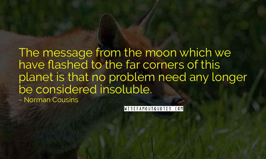 Norman Cousins quotes: The message from the moon which we have flashed to the far corners of this planet is that no problem need any longer be considered insoluble.