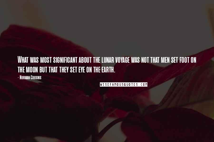 Norman Cousins quotes: What was most significant about the lunar voyage was not that men set foot on the moon but that they set eye on the earth. Norman Cousins quotes: What was most significant about the lunar voyage was not that men set foot on the moon but that they set eye on the earth.