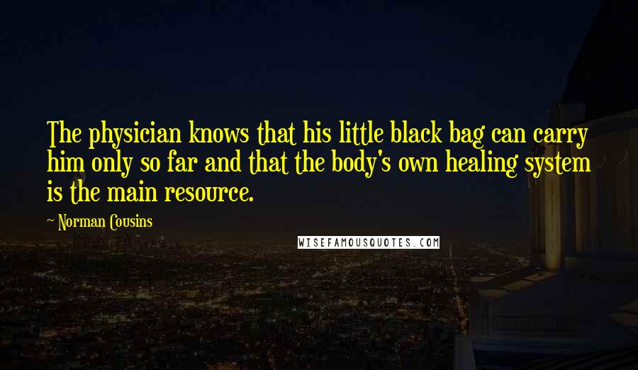 Norman Cousins quotes: The physician knows that his little black bag can carry him only so far and that the body's own healing system is the main resource.