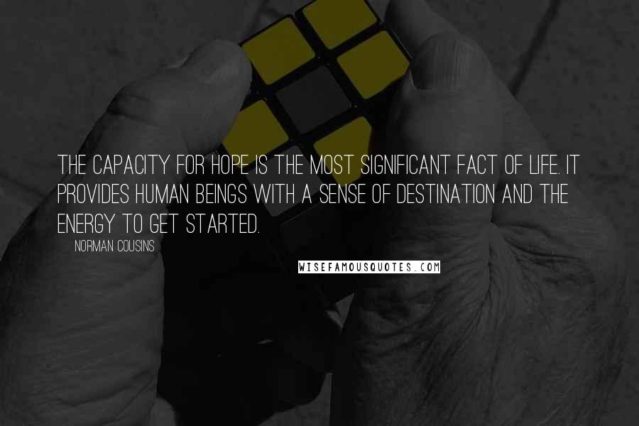 Norman Cousins quotes: The capacity for hope is the most significant fact of life. It provides human beings with a sense of destination and the energy to get started. Norman Cousins quotes: The capacity for hope is the most significant fact of life. It provides human beings with a sense of destination and the energy to get started.