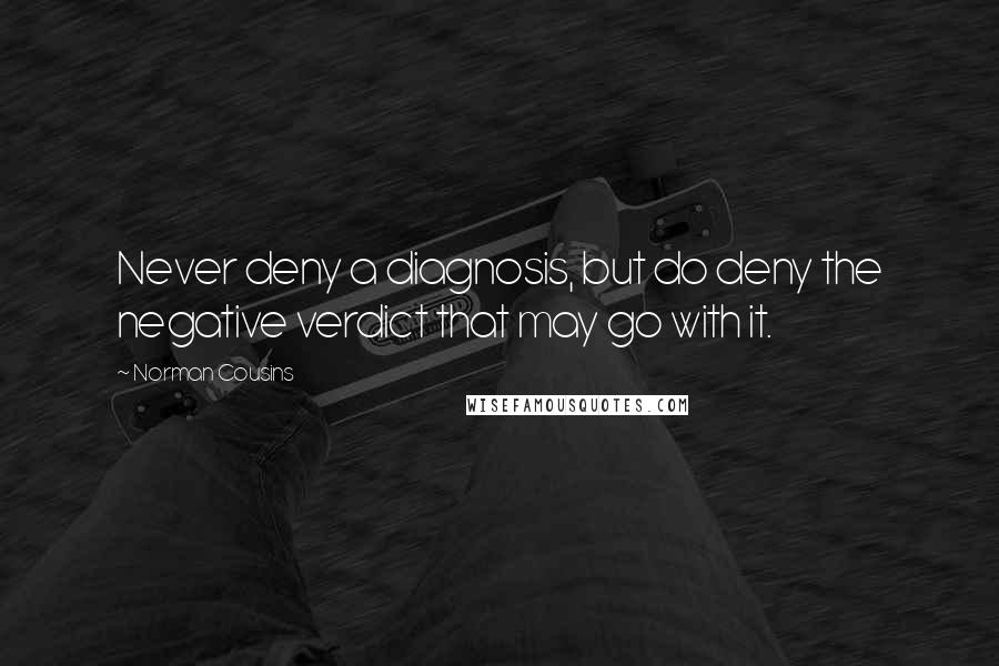 Norman Cousins quotes: Never deny a diagnosis, but do deny the negative verdict that may go with it.