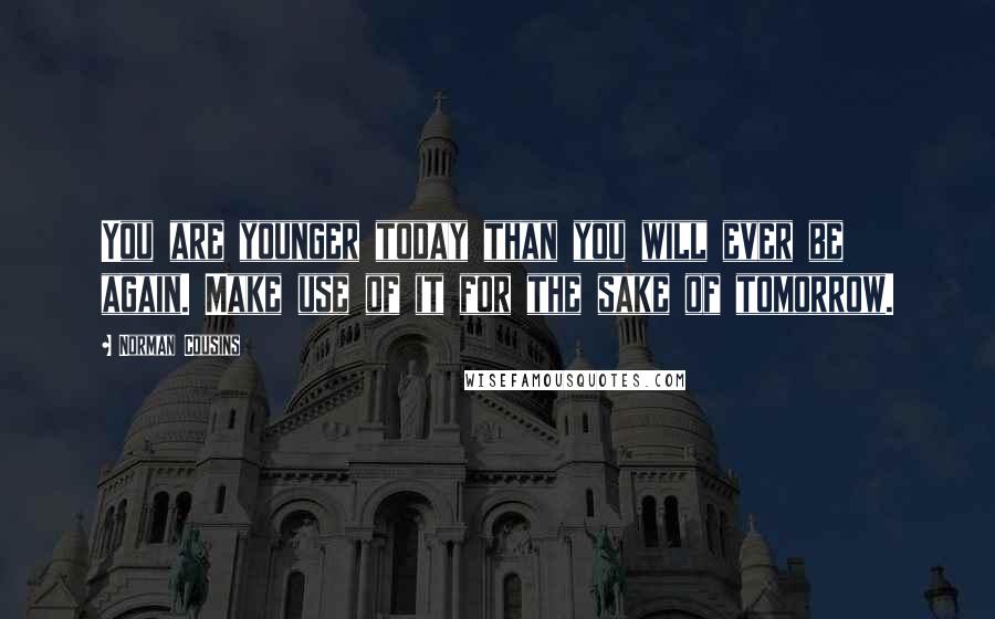 Norman Cousins quotes: You are younger today than you will ever be again. Make use of it for the sake of tomorrow.