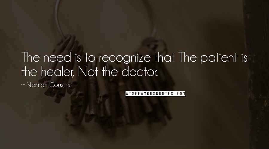 Norman Cousins quotes: The need is to recognize that The patient is the healer, Not the doctor.