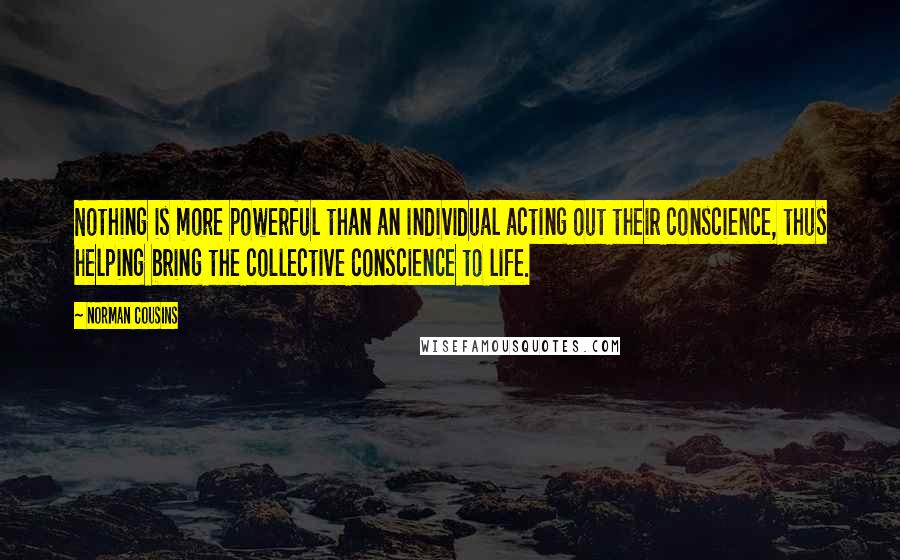 Norman Cousins quotes: Nothing is more powerful than an individual acting out their conscience, thus helping bring the collective conscience to life. Norman Cousins quotes: Nothing is more powerful than an individual acting out their conscience, thus helping bring the collective conscience to life.