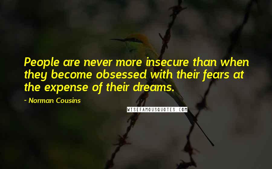 Norman Cousins quotes: People are never more insecure than when they become obsessed with their fears at the expense of their dreams. Norman Cousins quotes: People are never more insecure than when they become obsessed with their fears at the expense of their dreams.