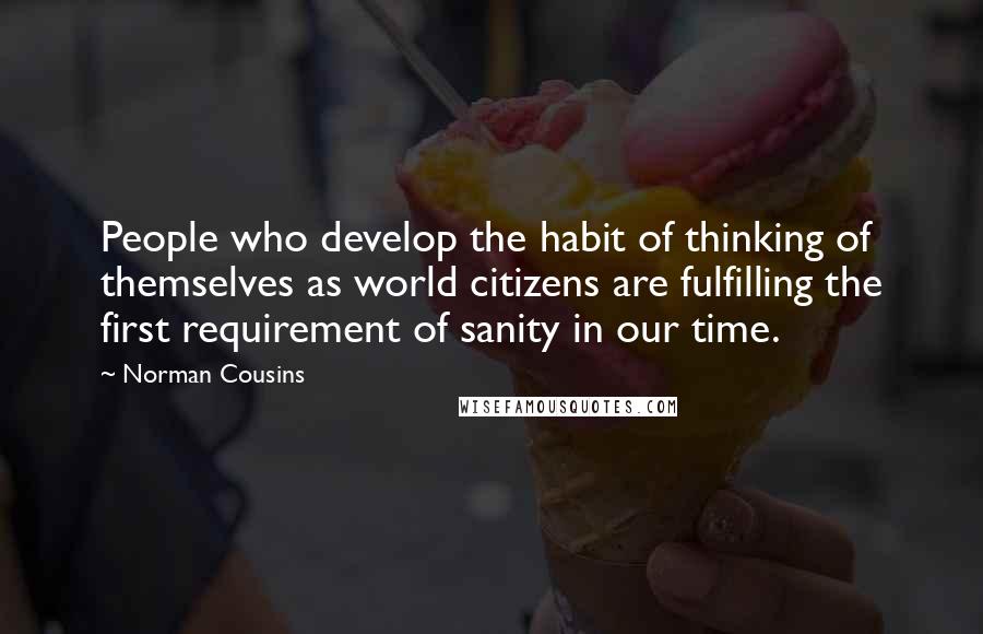 Norman Cousins quotes: People who develop the habit of thinking of themselves as world citizens are fulfilling the first requirement of sanity in our time. Norman Cousins quotes: People who develop the habit of thinking of themselves as world citizens are fulfilling the first requirement of sanity in our time.