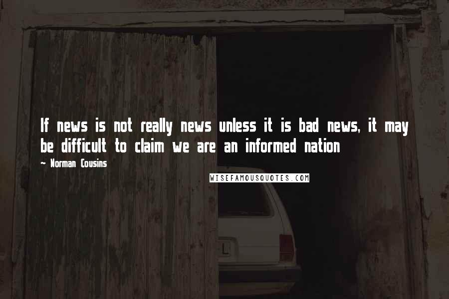Norman Cousins quotes: If news is not really news unless it is bad news, it may be difficult to claim we are an informed nation Norman Cousins quotes: If news is not really news unless it is bad news, it may be difficult to claim we are an informed nation