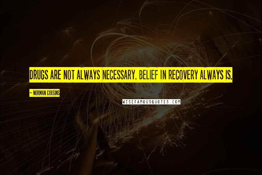 Norman Cousins quotes: Drugs are not always necessary. Belief in recovery always is.