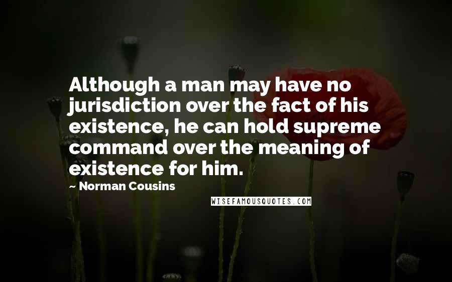 Norman Cousins quotes: Although a man may have no jurisdiction over the fact of his existence, he can hold supreme command over the meaning of existence for him.