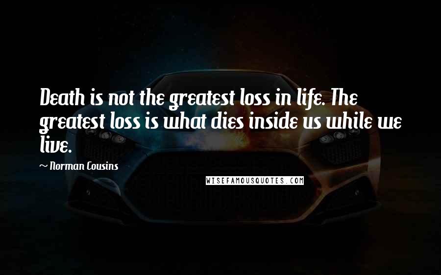 Norman Cousins quotes: Death is not the greatest loss in life. The greatest loss is what dies inside us while we live.