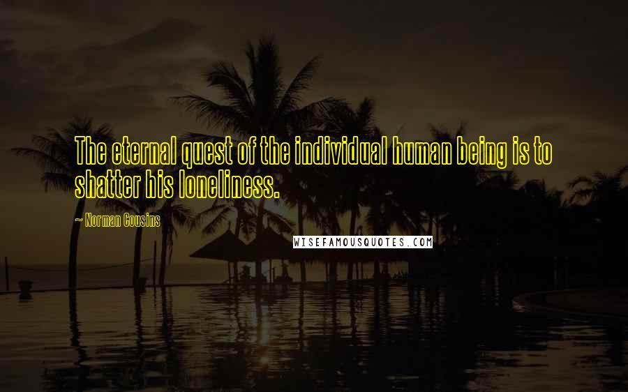 Norman Cousins quotes: The eternal quest of the individual human being is to shatter his loneliness.
