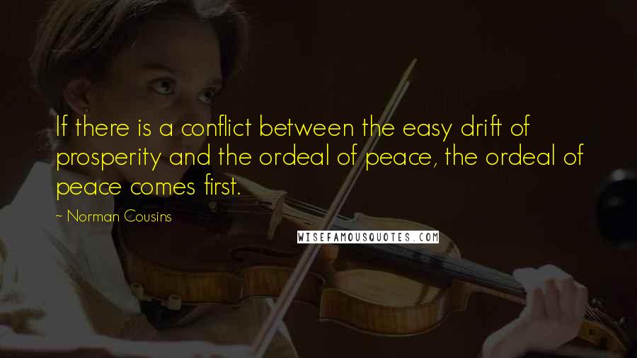Norman Cousins quotes: If there is a conflict between the easy drift of prosperity and the ordeal of peace, the ordeal of peace comes first.