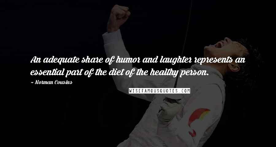 Norman Cousins quotes: An adequate share of humor and laughter represents an essential part of the diet of the healthy person. Norman Cousins quotes: An adequate share of humor and laughter represents an essential part of the diet of the healthy person.