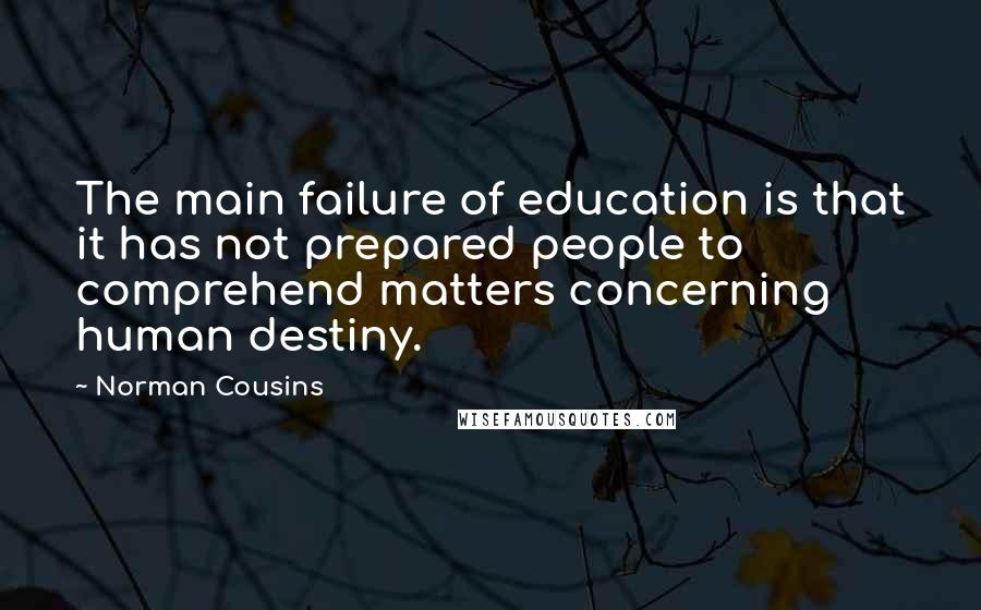 Norman Cousins quotes: The main failure of education is that it has not prepared people to comprehend matters concerning human destiny.