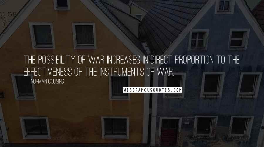 Norman Cousins quotes: The possibility of war increases in direct proportion to the effectiveness of the instruments of war. Norman Cousins quotes: The possibility of war increases in direct proportion to the effectiveness of the instruments of war.