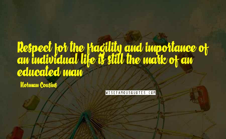 Norman Cousins quotes: Respect for the fragility and importance of an individual life is still the mark of an educated man. Norman Cousins quotes: Respect for the fragility and importance of an individual life is still the mark of an educated man.