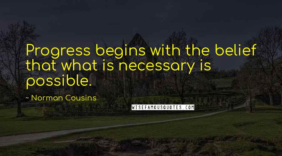 Norman Cousins quotes: Progress begins with the belief that what is necessary is possible.