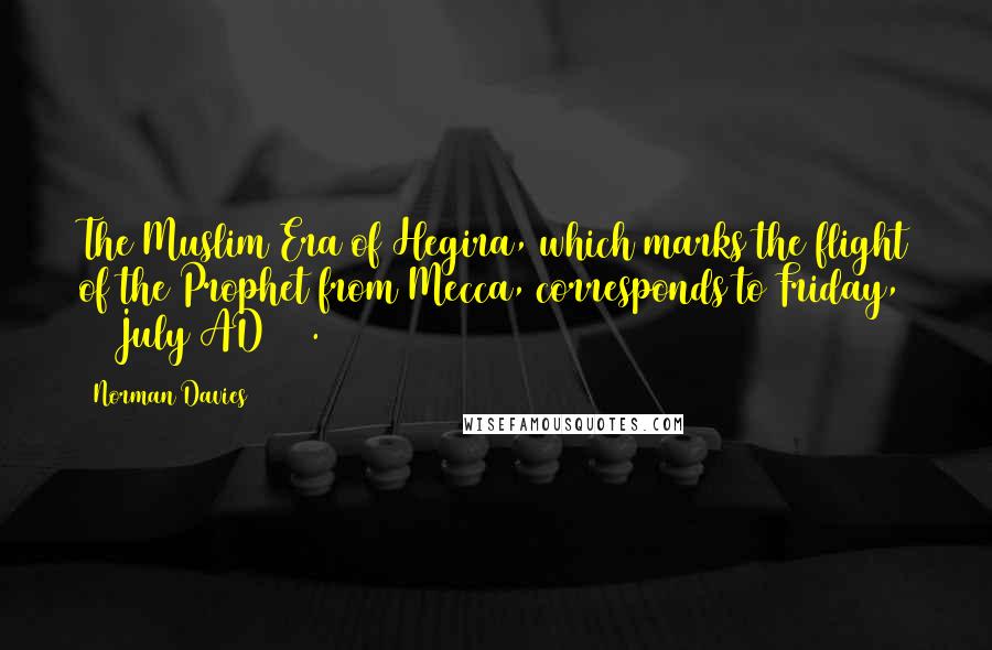 Norman Davies quotes: The Muslim Era of Hegira, which marks the flight of the Prophet from Mecca, corresponds to Friday, 16 July AD 622.