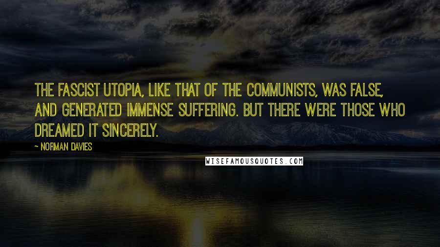 Norman Davies quotes: The Fascist utopia, like that of the Communists, was false, and generated immense suffering. But there were those who dreamed it sincerely.